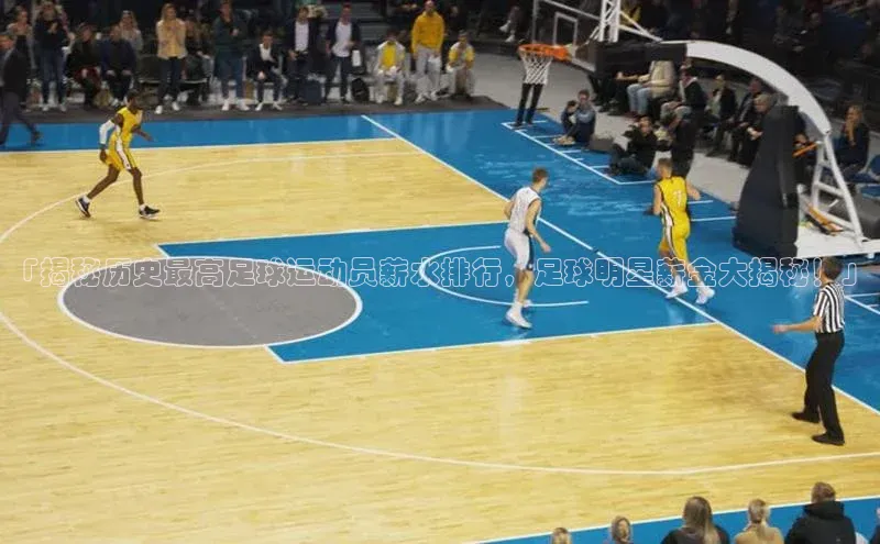 mk体育平台网页在线引力传媒「揭秘历史最高足球运动员薪水排行，足球明星薪金大揭秘！」