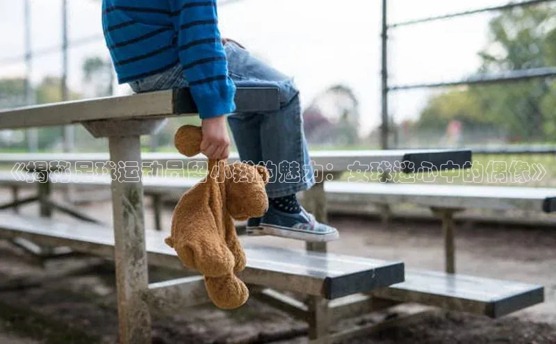 mk体育全站app梯哥哥科技《揭秘足球运动员留小辫的魅力：女球迷心中的偶像》