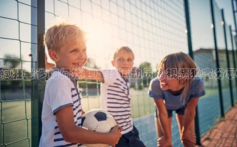 MKSPORTS体育网易疯狂老爹如何找到足球运动员的视频独家分享