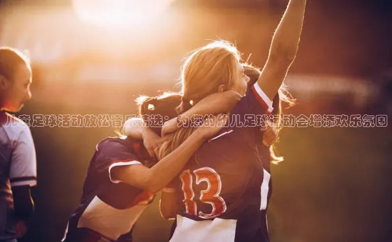 Mksport体育app官网入口彩讯股份儿童足球活动放松音乐精选：为您的幼儿足球运动会增添欢乐氛围