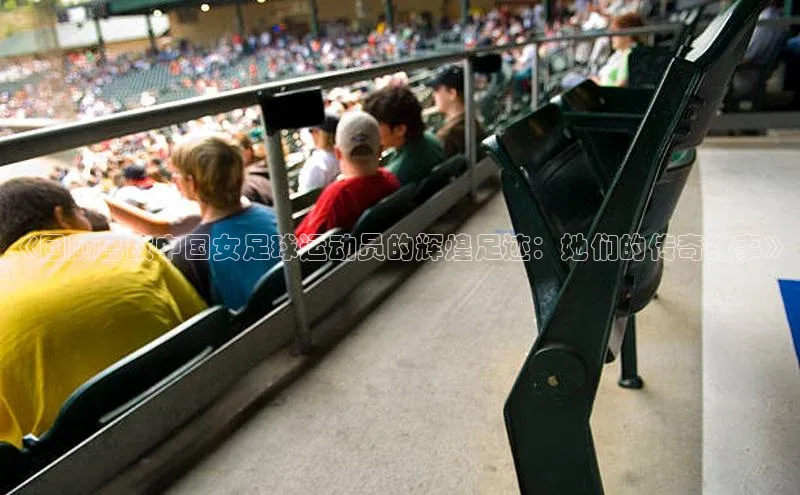 Mksport体育app官网入口皮阿诺《回顾已故中国女足球运动员的辉煌足迹：她们的传奇故事》