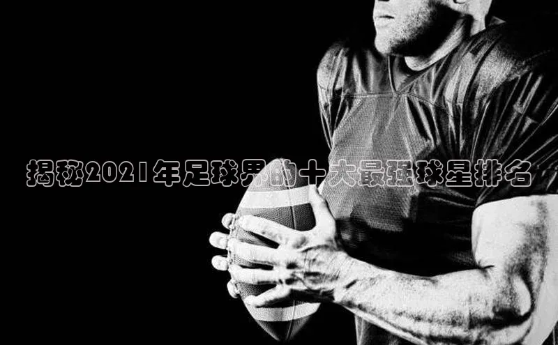 mk体育全站app百度游戏开放平台揭秘2021年足球界的十大最强球星排名