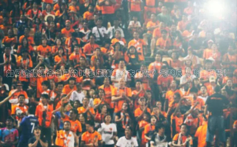mk体育在线官网百度教育如何选择适合自己的17号足球运动衣尺码？完整尺码指南揭秘！