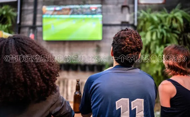 mk官网入口百度众测《篮球运动员眼中的足球比赛：一个不同视角的观察》