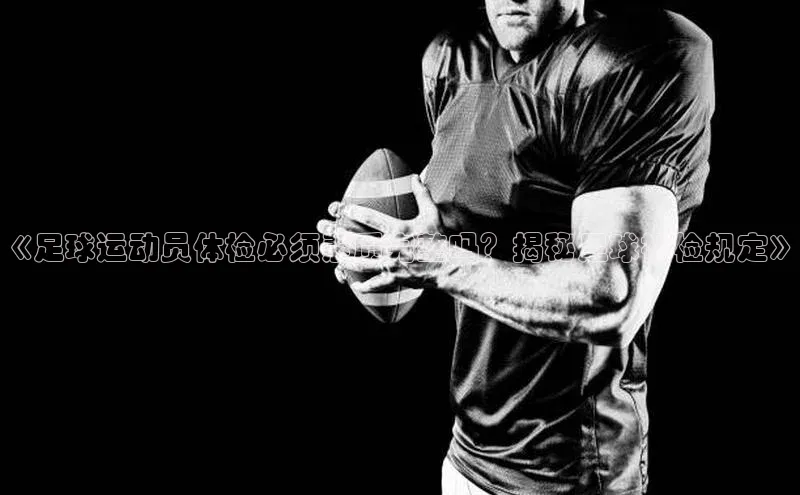 MKsport官网下载入口雷柏科技《足球运动员体检必须素质完整吗？揭秘足球裸检规定》