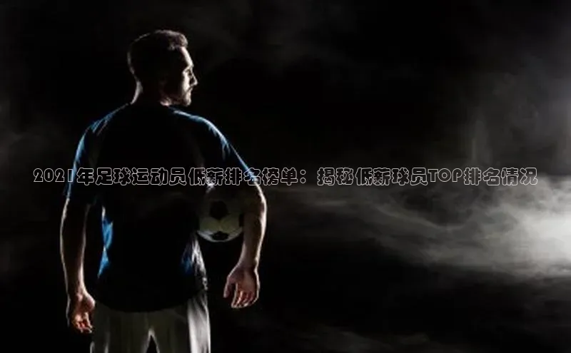 MKSPORTS体育慧博云通2021年足球运动员低薪排名榜单：揭秘低薪球员TOP排名情况