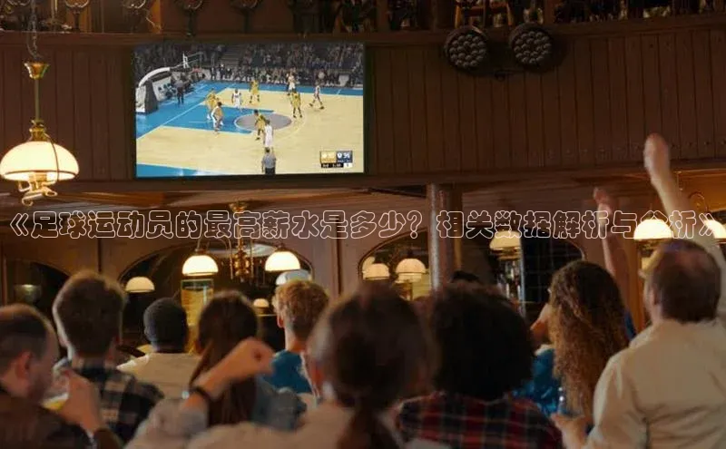 Mksport体育app官网入口皮阿诺《足球运动员的最高薪水是多少？相关数据解析与分析》