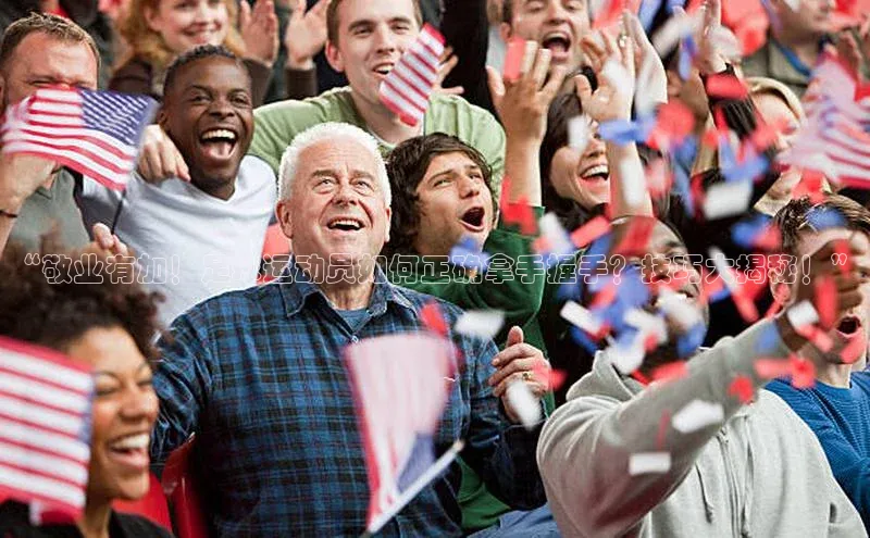 mk体育官网百度移动开放平台“敬业有加！足球运动员如何正确拿手握手？技巧大揭秘！”