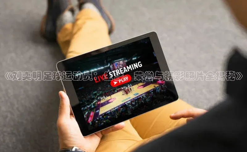 MK体育APP下载地址同程《刘奕明足球运动员：生涯、荣誉与精彩照片全揭秘》