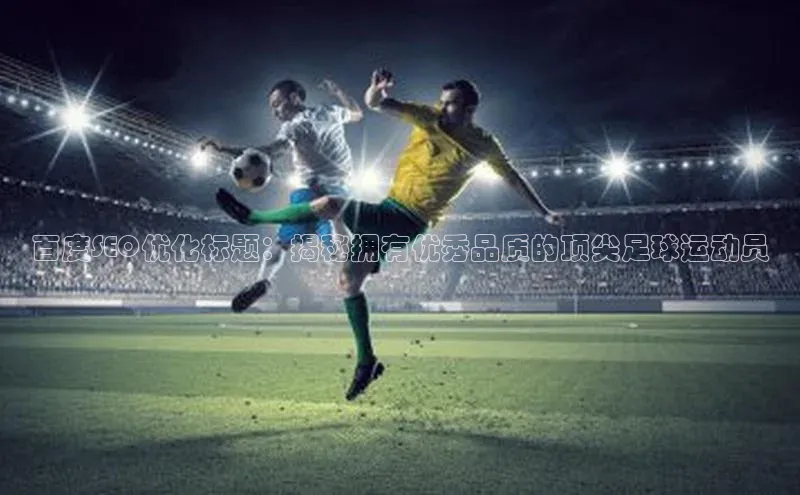 mk体育福石控股百度SEO优化标题：揭秘拥有优秀品质的顶尖足球运动员