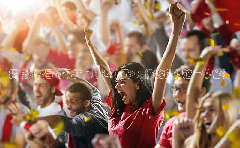 mk体育官网入口百度 H5揭晓<12号的最佳足球运动员>：谁将获得这一荣誉？