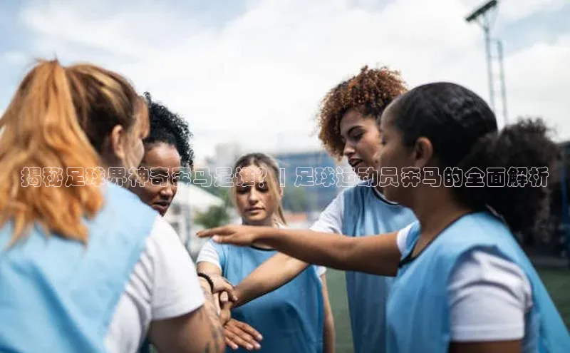 mk体育全站app光魔科技揭秘足球界神奇奔马是谁？| 足球运动员奔马的全面解析