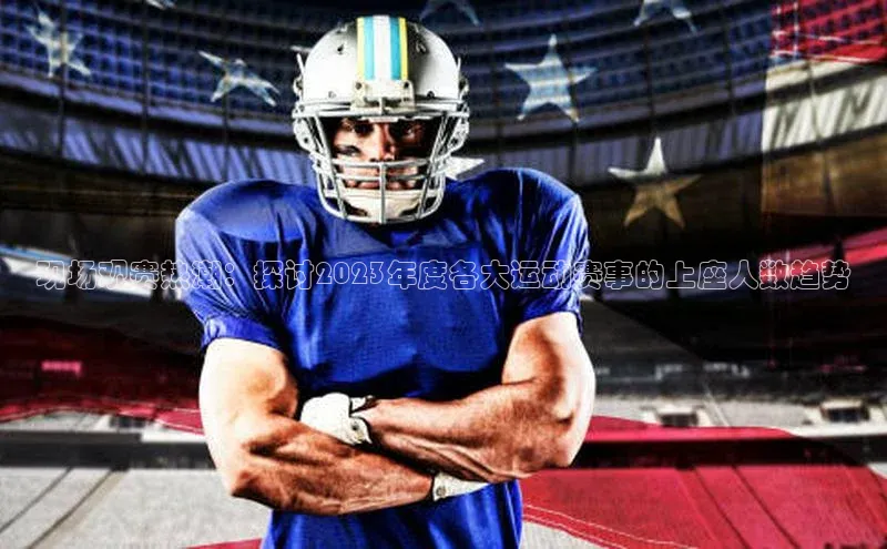 mk体育在线官网百度Apollo现场观赛热潮：探讨2023年度各大运动赛事的上座人数趋势