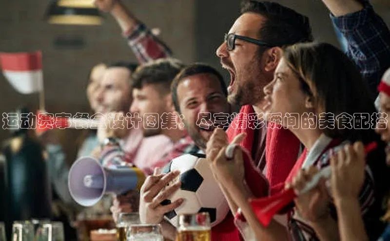mk体育福石控股运动赛事餐盒设计图集：尽享精彩瞬间的美食配搭