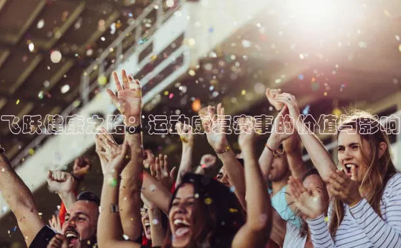 MKsports官方网站江铃新能源飞跃健康之路：运动康复赛事的价值与影响