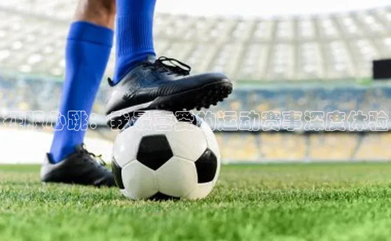 MKsport官网下载入口如流征服心跳：我最喜爱的运动赛事深度体验