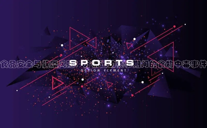 MK体育平台网页版入口壹网壹创食品安全与健康风险：分析运动赛事期间的食物中毒事件
