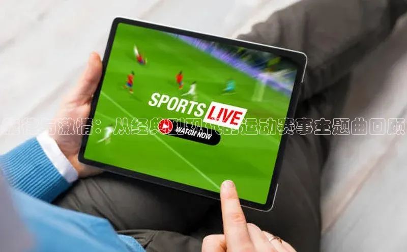 MKsports官方网站百度大脑旋律与激情：从经典到现代的运动赛事主题曲回顾