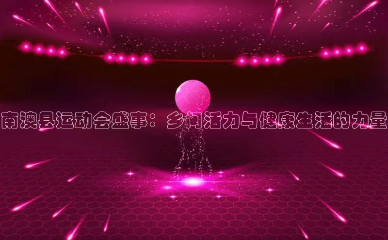 南澳县运动会盛事：乡间活力与健康生活的力量