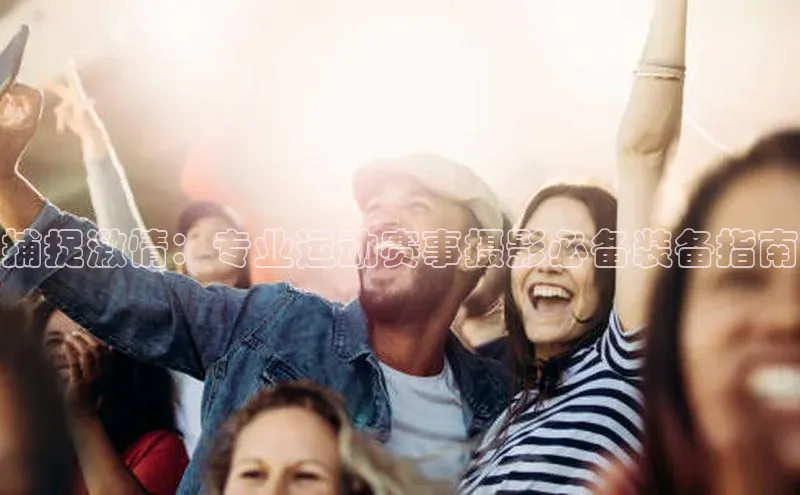 捕捉激情：专业运动赛事摄影必备装备指南