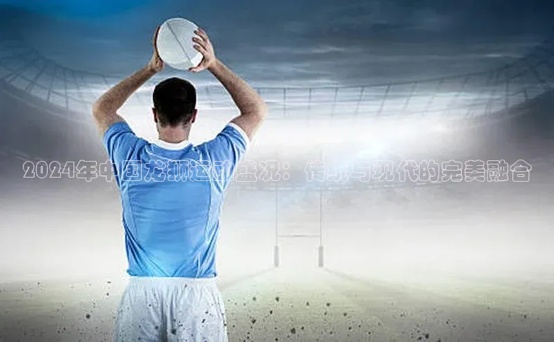 2024年中国龙狮运动盛况：传统与现代的完美融合