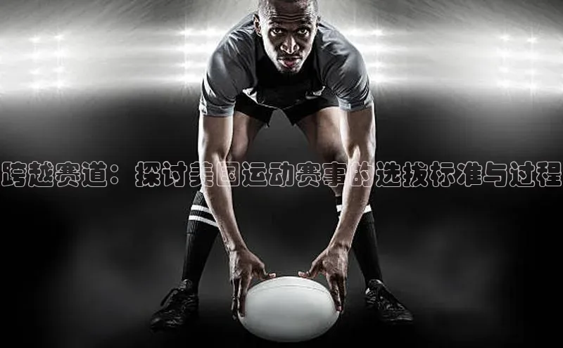 跨越赛道：探讨美国运动赛事的选拔标准与过程
