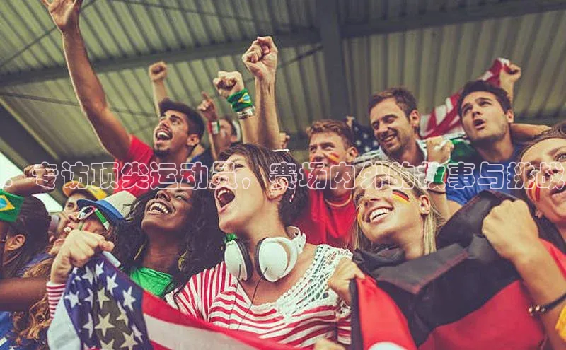 ：专访顶尖运动员，赛场内外的故事与挑战