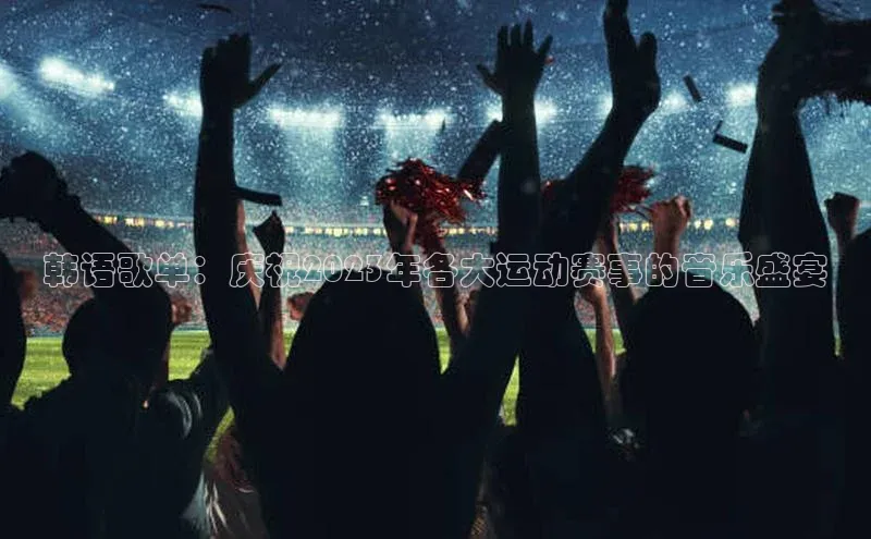 韩语歌单：庆祝2023年各大运动赛事的音乐盛宴