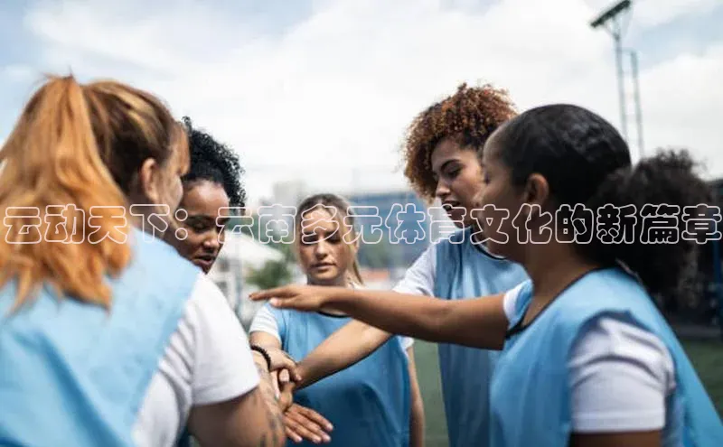 云动天下：云南多元体育文化的新篇章