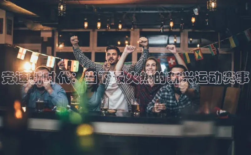 竞速新时代：当下最火热的新兴运动赛事