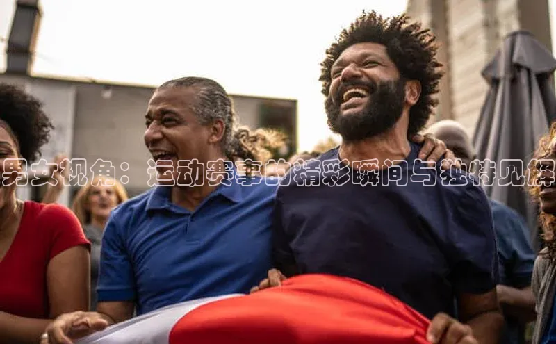男女视角：运动赛事的精彩瞬间与独特见解
