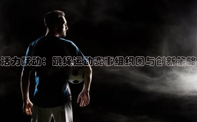 活力跃动：跳绳运动赛事组织图与创新策略