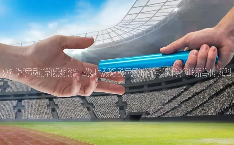 水上运动的未来：水上赛事运动馆基地的创新与展望