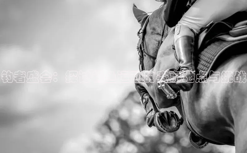 钓者盛会：探讨钓鱼运动的赛事地点与挑战