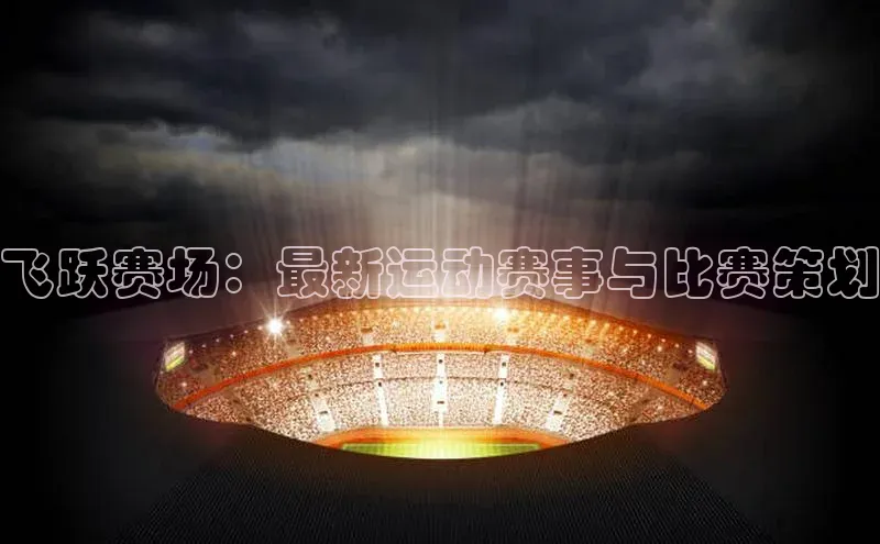 飞跃赛场：最新运动赛事与比赛策划