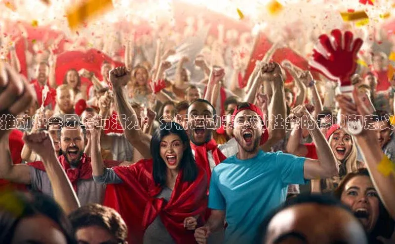 推动社会团结与活力：分析运动赛事对社会的影响和意义