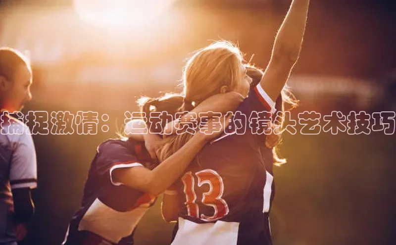 捕捉激情：运动赛事的镜头艺术技巧