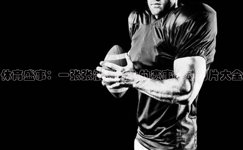 体育盛事：一张张震撼人心的赛事运动图片大全