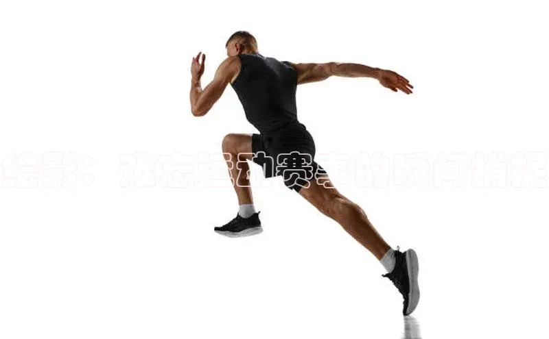 绘影：难忘运动赛事的瞬间捕捉