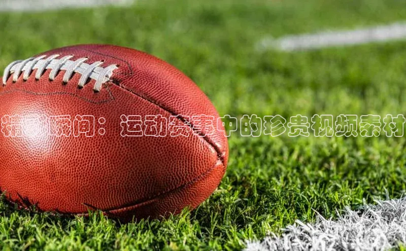 精彩瞬间：运动赛事中的珍贵视频素材