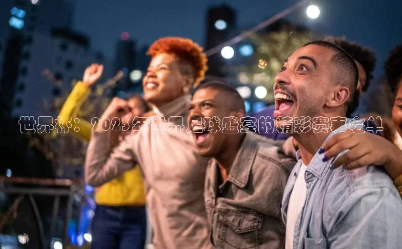 世界杯：2023年世界足球盛宴的精彩赛事名单