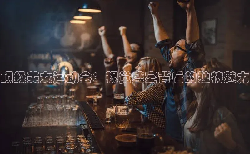 顶级美女运动会：视觉盛宴背后的独特魅力