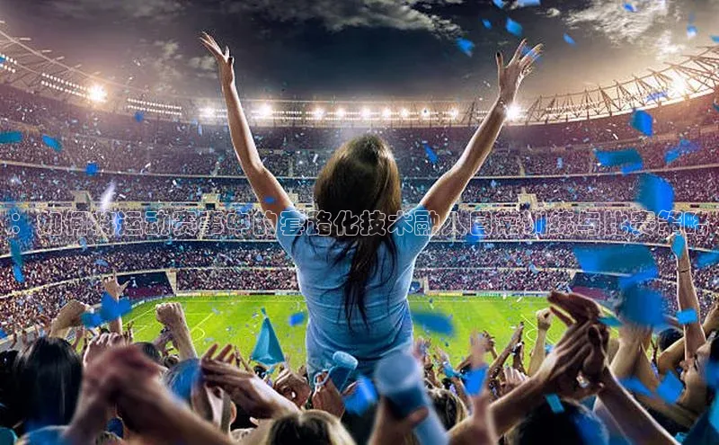 ：如何将运动赛事中的套路化技术融入日常训练与比赛策略