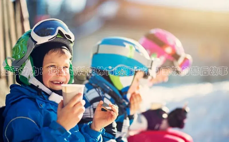 冠军动力：运动饮料在体育赛事中不可或缺的幕后故事