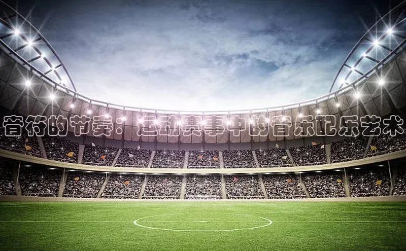 音符的节奏：运动赛事中的音乐配乐艺术