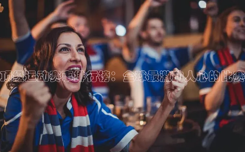 顶级运动赛事排行榜：全球最激动人心的比赛