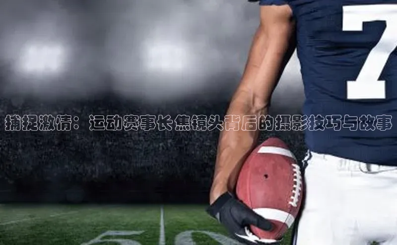 捕捉激情：运动赛事长焦镜头背后的摄影技巧与故事