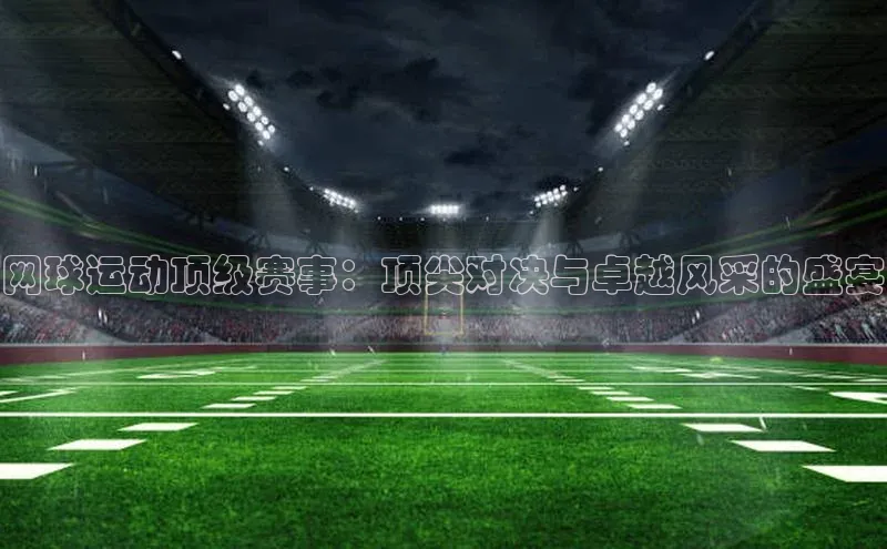 网球运动顶级赛事：顶尖对决与卓越风采的盛宴