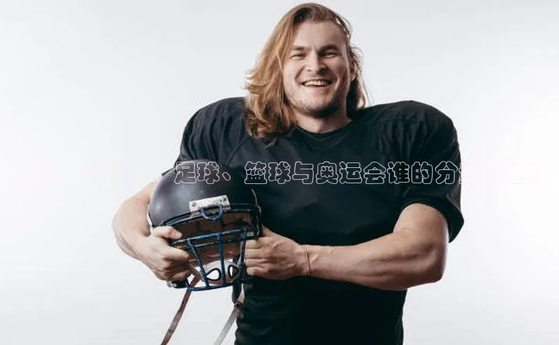 全球体育狂欢：足球、篮球与奥运会谁的分量最重？