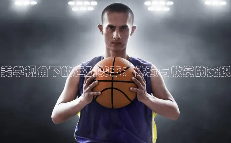 美学视角下的运动赛事：体验与欣赏的交织